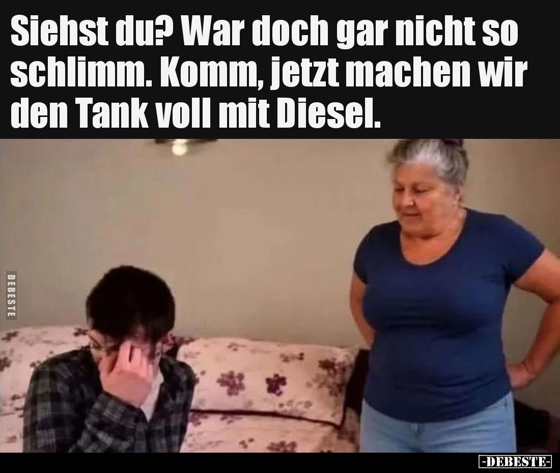 Siehst du? War doch gar nicht so schlimm. Komm, jetzt machen wir den Tank voll mit Diesel.