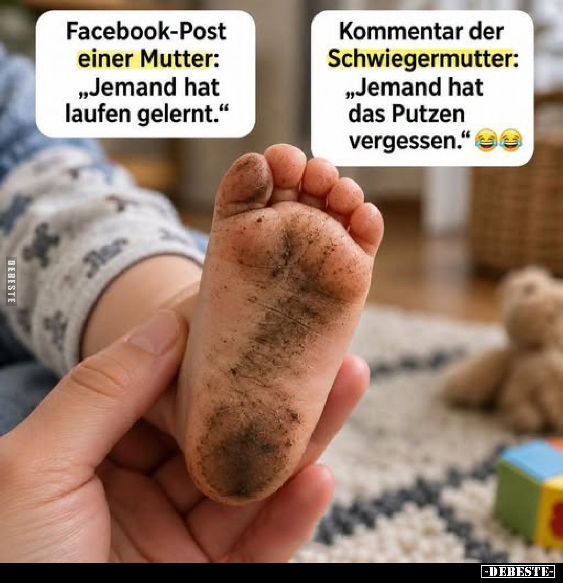 Facebook-Post einer Mutter:
„Jemand hat laufen gelernt.“

Kommentar der Schwiegermutter:
„Jemand hat das Putzen vergessen...