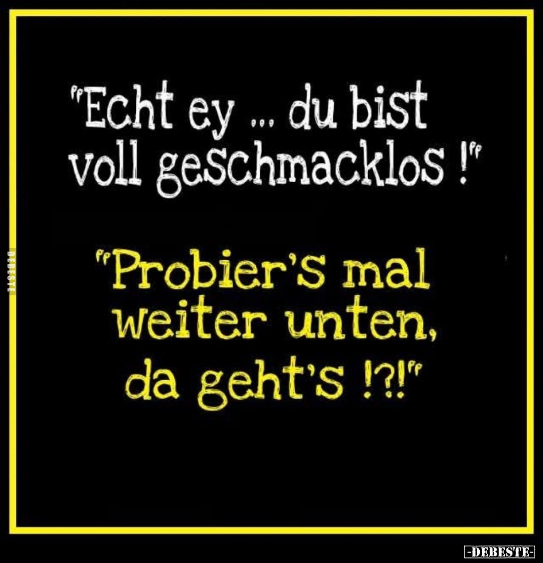 "Echt ey ... du bist voll geschmacklos !" - "Probier's mal weiter unten, da geht's !?!"
