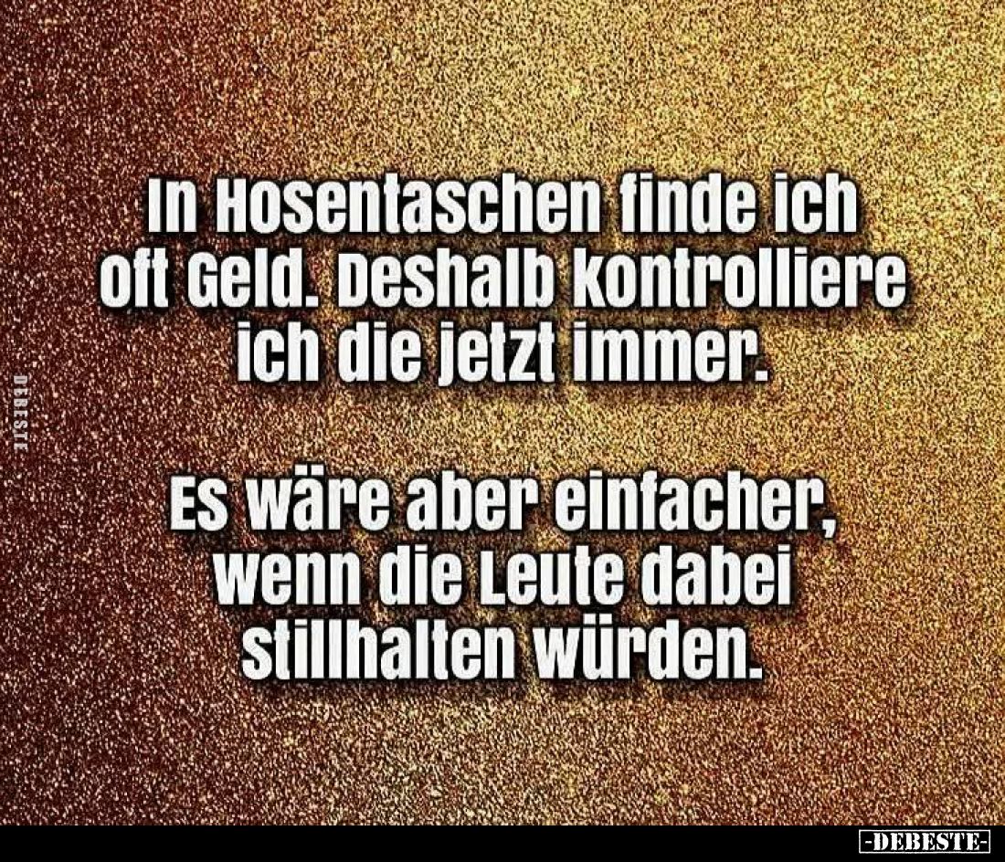 In Hosentaschen finde ich oft Geld. Deshalb kontrolliere ich die jetzt immer.
Es wäre aber einfacher, wenn die Leute dabei s...