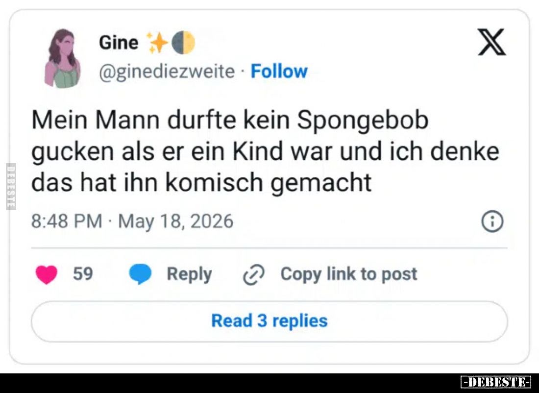 Mein Mann durfte kein Spongebob gucken als er ein Kind war
und ich denke das hat ihn komisch gemacht