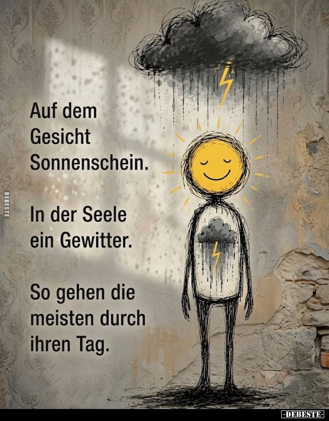 Auf dem Gesicht Sonnenschein.
In der Seele ein Gewitter.
So gehen die meisten durch ihren Tag.