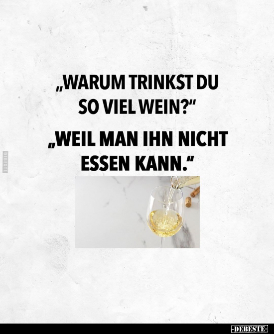 "Warum trinkst du so viel Wein?"
"Weil man ihn nicht essen kann."