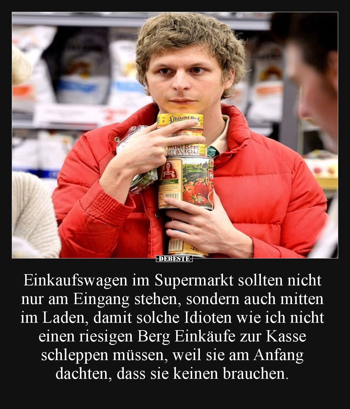 Einkaufswagen im Supermarkt sollten nicht nur am Eingang stehen, sondern auch mitten im Laden, damit solche Idioten wie ich n...
