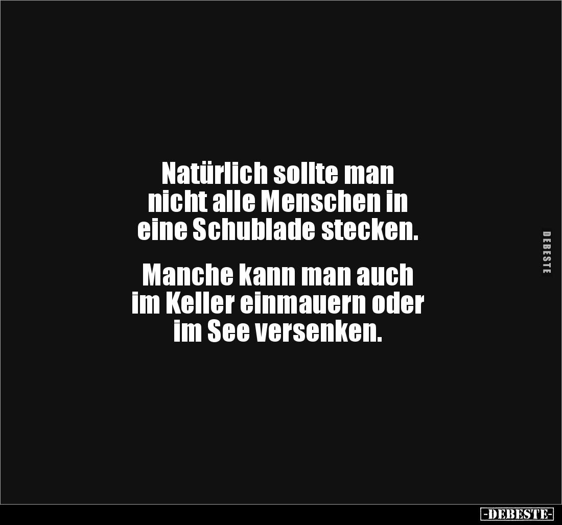 Natürlich sollte man
nicht alle Menschen in
eine Schublade stecken.
Manche kann man auch
im Keller einmauern oder ...
