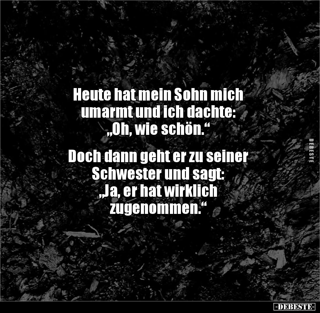 Heute hat mein Sohn mich
umarmt und ich dachte:
„Oh, wie schön.“
Doch dann geht er zu seiner
Schwester und sagt:
...