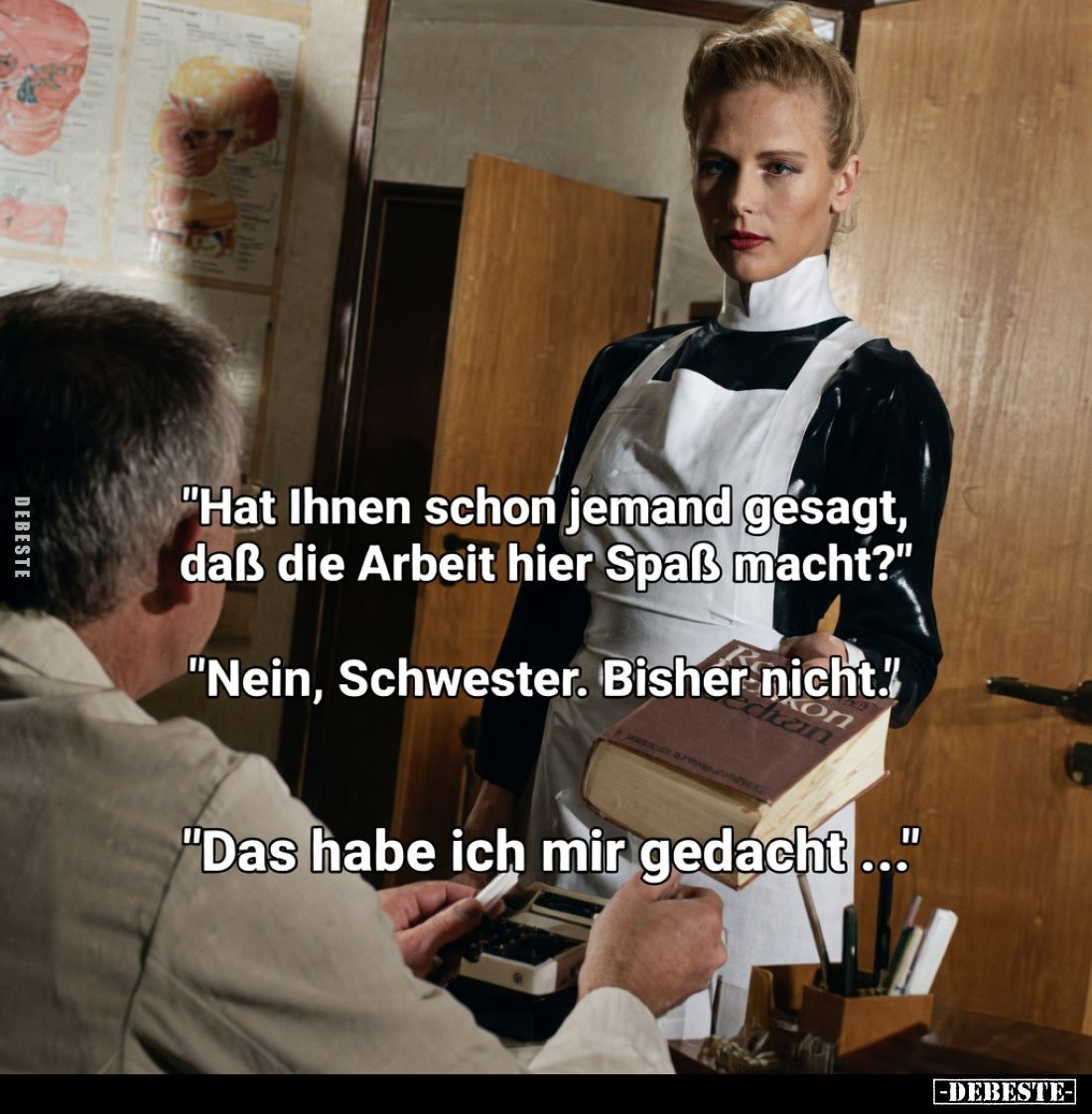 "Hat Ihnen schon jemand gesagt,
dass die Arbeit hier Spaß macht?"
"Nein, Schwester. Bisher nicht."
...
