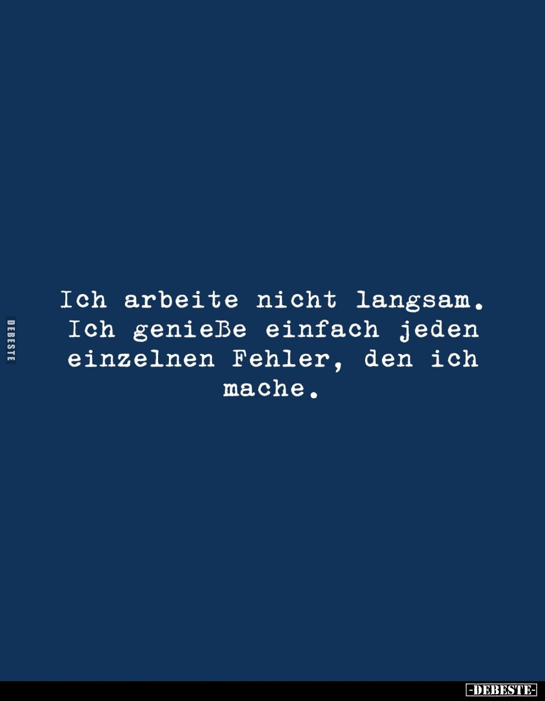 Ich arbeite nicht langsam. 
Ich genieße einfach jeden einzelnen Fehler, den ich mache.