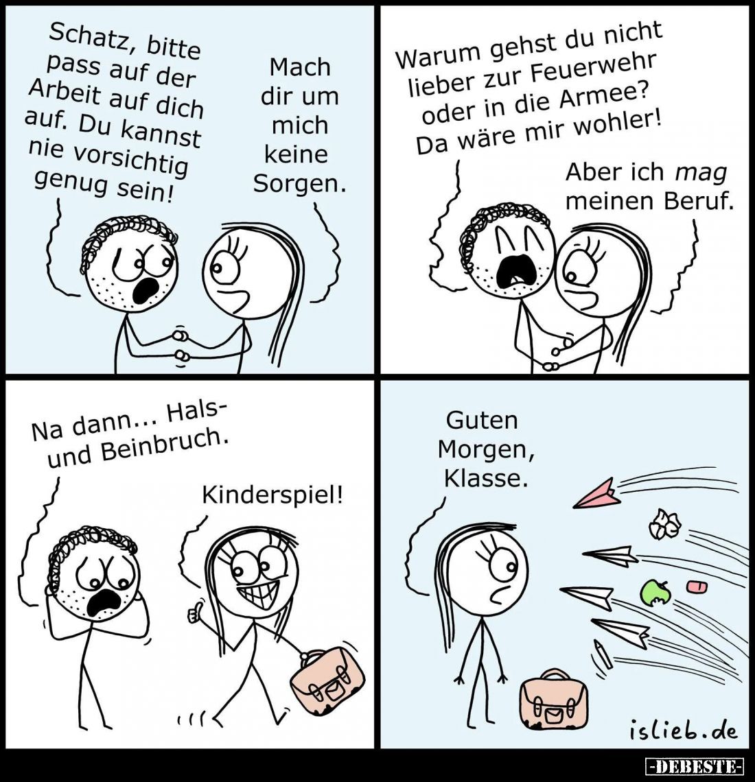 Schatz, bitte pass auf der Arbeit auf dich auf. Du kannst nie vorsichtig genug sein! -
Mach dir um mich keine Sorgen. - Waru...