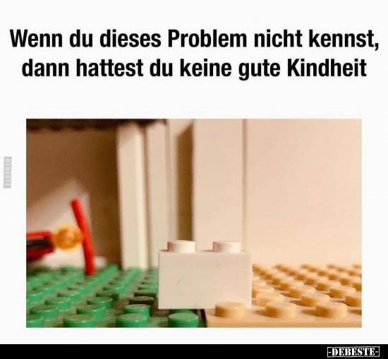 Wenn du dieses Problem nicht kennst, dann hattest du keine..