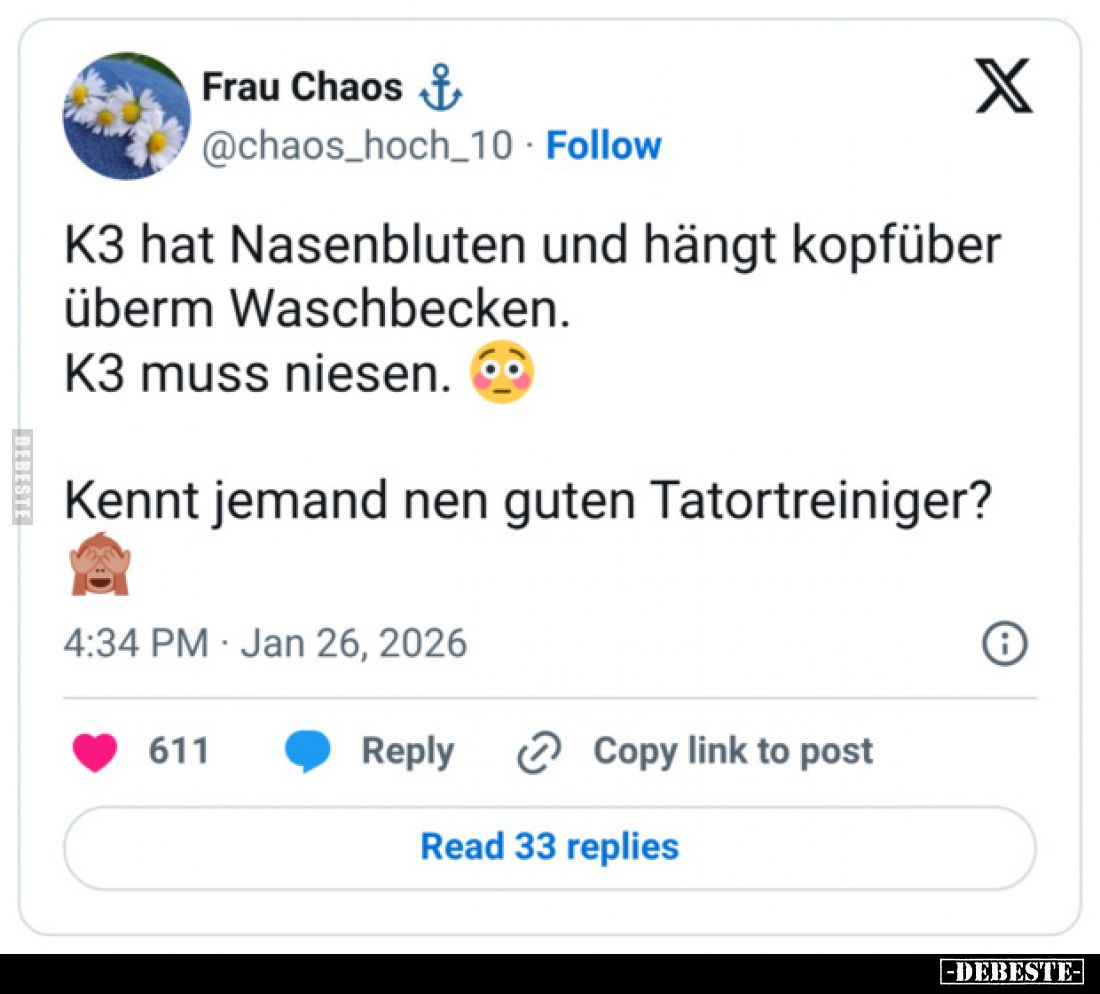 K3 hat Nasenbluten und hängt kopfüber überm Waschbecken.
K3 muss niesen.
Kennt jemand nen guten Tatortreiniger?