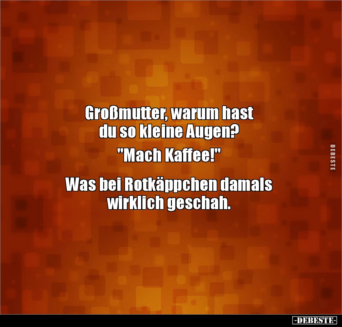 Großmutter, warum hast 
du so kleine Augen? 

"Mach Kaffee!" 


Was bei Rotkäppchen damals 
wirklich geschah...