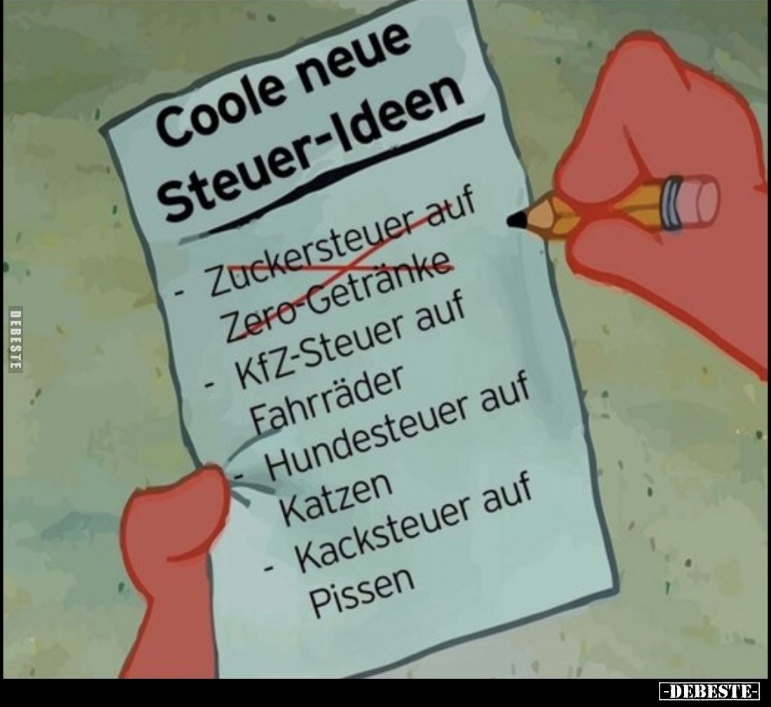Coole neue Steuer-Ideen:

- Zuckersteuer auf Zero-Getränke.
- KfZ-Steuer auf Fahrräder.
- Hundesteuer auf Katzen.
- Kack...