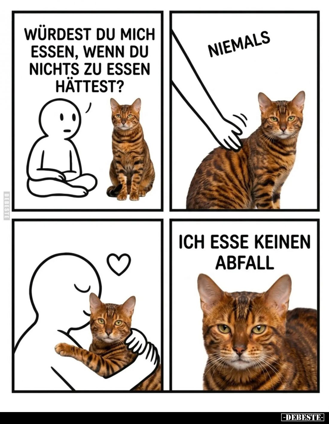 Würdest du mich essen, wenn du nichts zu essen hättest? -
Niemals.
- Ich esse keinen Abfall.