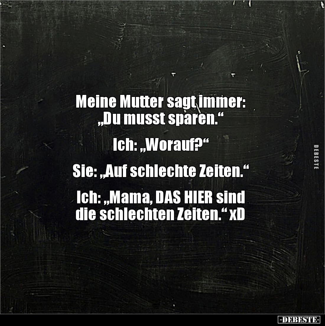 Meine Mutter sagt immer: 
„Du musst sparen.“


Ich: „Worauf?“


Sie: „Auf schlechte Zeiten.“


Ich: „Mama, DAS HIER...