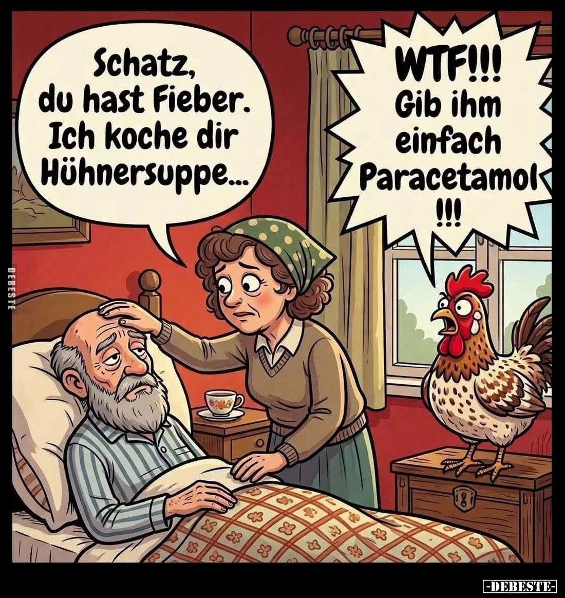 Schatz, du hast Fieber. Ich koche dir Hühnersuppe... -
WTF!!! Gib ihm einfach Paracetamol