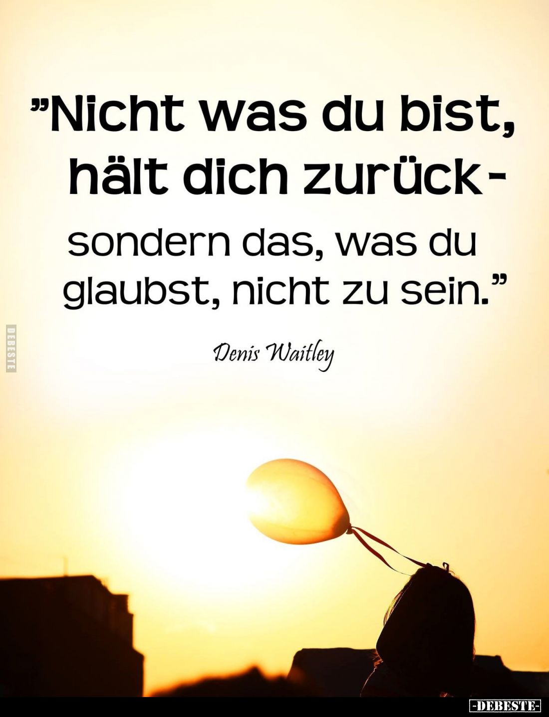 "Nicht was du bist, hält dich zurück -
sondern das, was du glaubst, nicht zu sein."
Denis Waitley