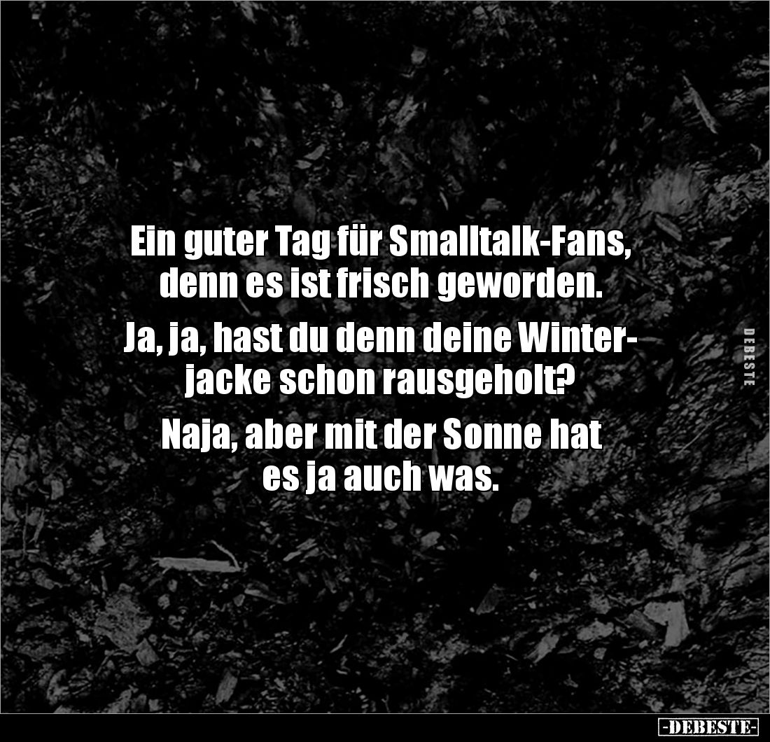 Ein guter Tag für Smalltalk-Fans, 
denn es ist frisch geworden. 

Ja, ja, hast du denn deine Winter-
jacke schon rausgeho...