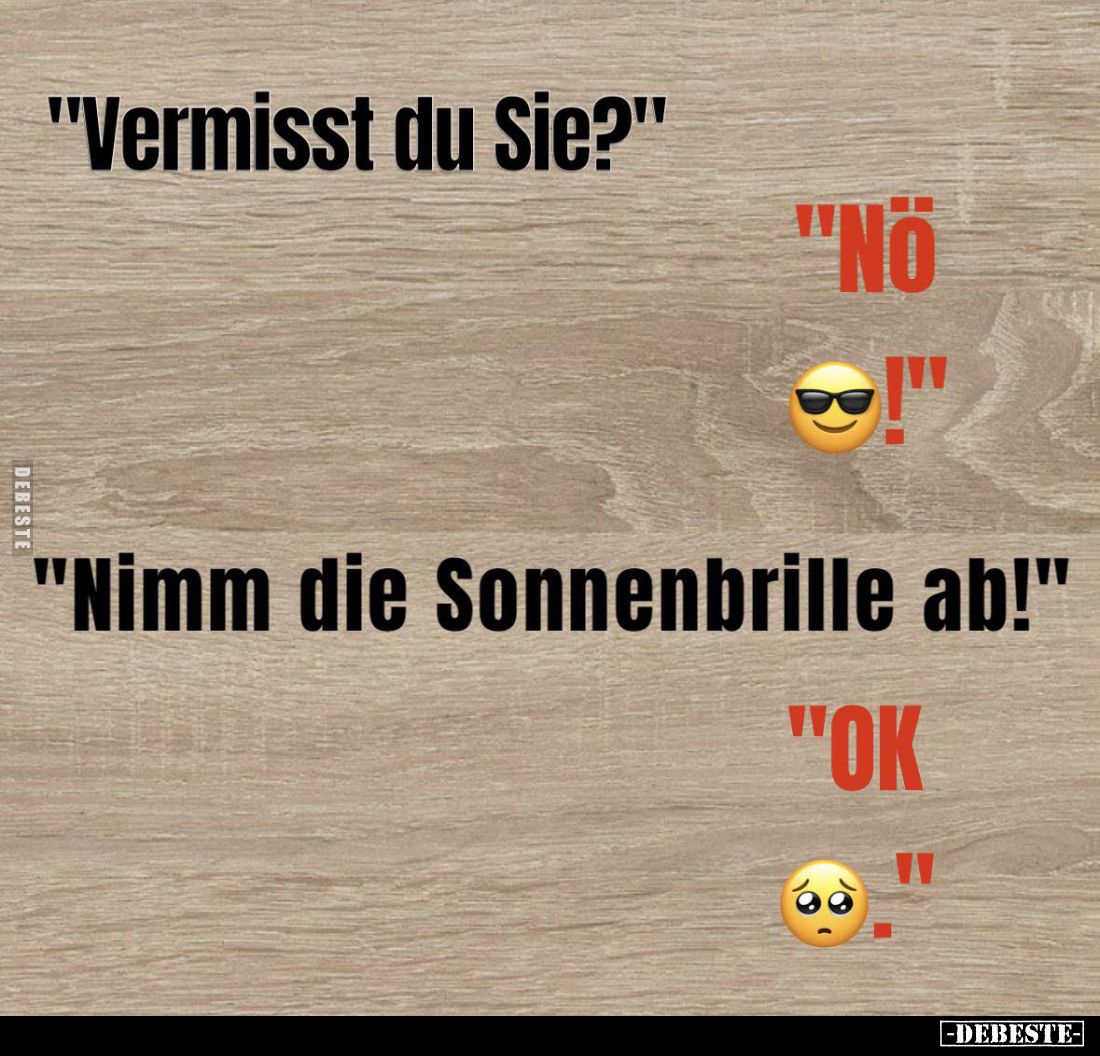 "Vermisst du Sie?" -
"NÖ!" -
"Nimm die Sonnenbrille ab!" -
"OK."
