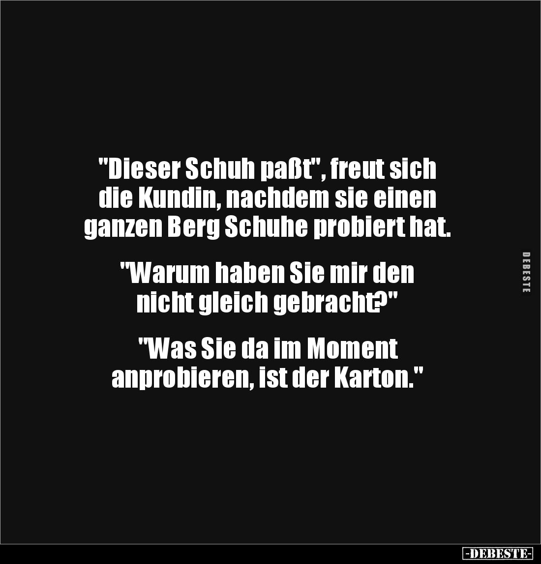 "Dieser Schuh paßt", freut sich
die Kundin, nachdem sie einen
ganzen Berg Schuhe probiert hat.
"Waru...