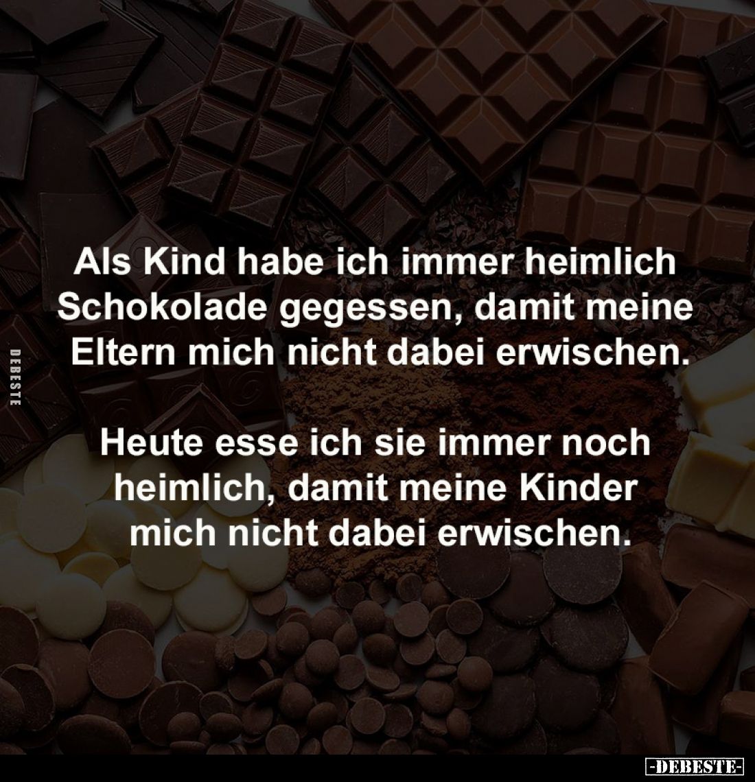 Als Kind habe ich immer heimlich 
Schokolade gegessen, damit meine 
Eltern mich nicht dabei erwischen.

Heute esse ich si...