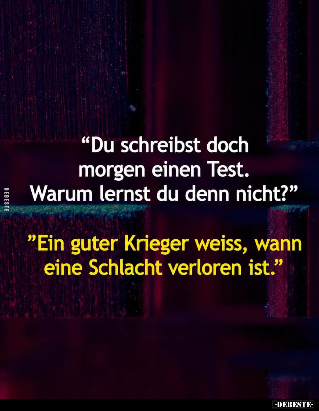 “Du schreibst doch morgen einen Test. Warum lernst du denn nicht?”

“Ein guter Krieger weiss, wann eine Schlacht verloren i...