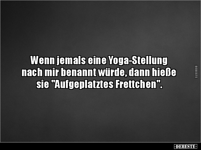 Wenn jemals eine Yoga-Stellung
nach mir benannt würde, dann hieße
sie "Aufgeplatztes Frettchen".