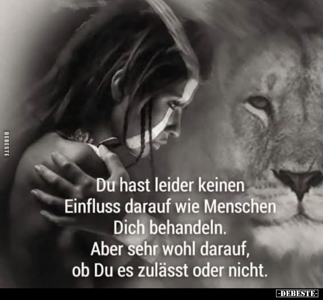 Du hast leider keinen Einfluss darauf wie Menschen Dich behandeln. Aber sehr wohl darauf, ob Du es zulässt oder nicht.