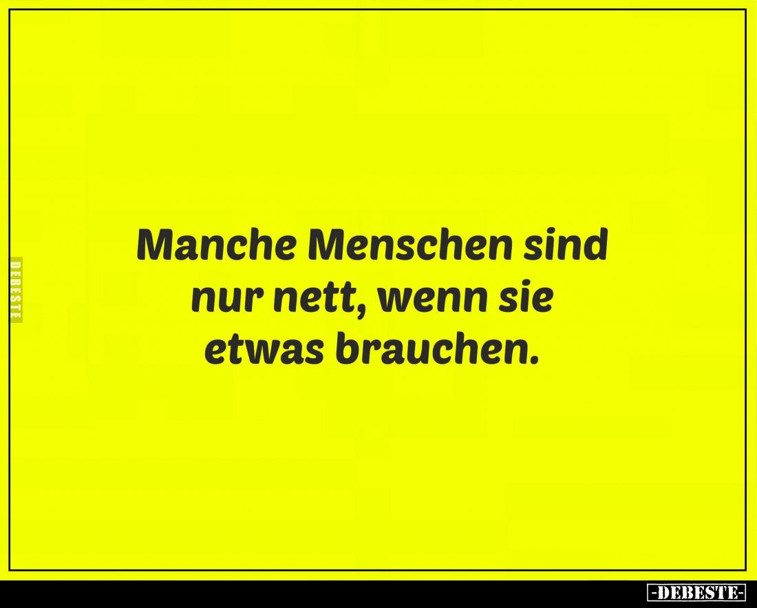 Manche Menschen sind nur nett, wenn sie etwas brauchen.