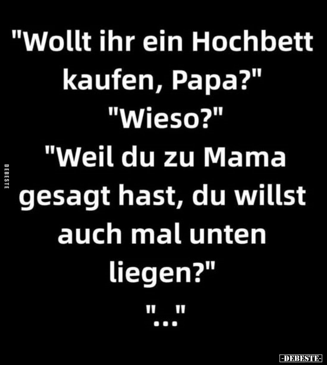 "Wollt ihr ein Hochbett kaufen, Papa?"
"Wieso?"
"Weil du zu Mama gesagt hast, du willst auch mal u...