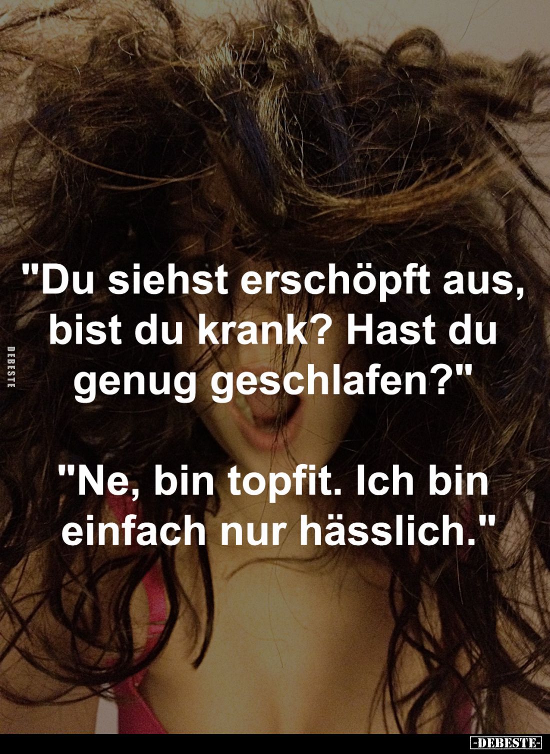 "Du siehst erschöpft aus,
bist du krank? Hast du
genug geschlafen?" -
"Ne, bin topfit. Ich bin
einfac...