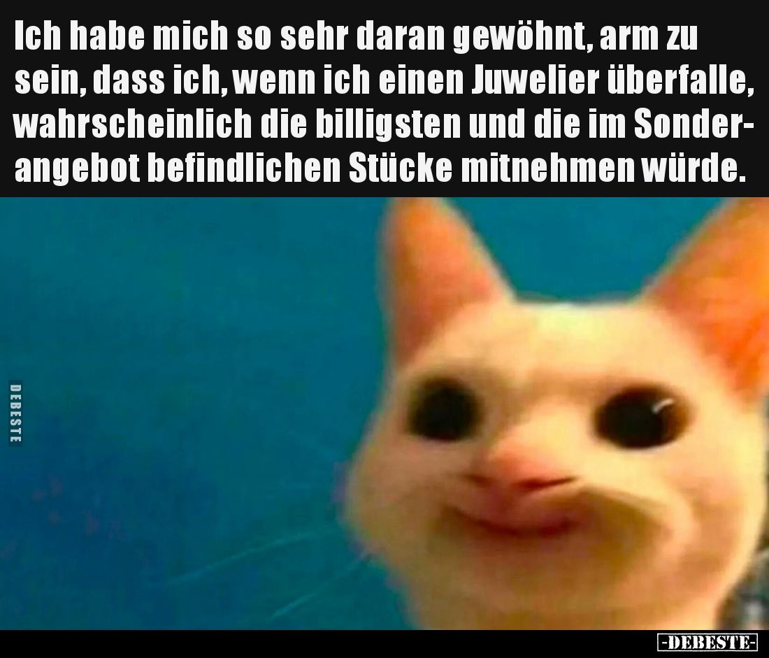 Ich habe mich so sehr daran gewöhnt, arm zu sein, dass ich, wenn ich einen Juwelier überfalle, wahrscheinlich die billigsten ...