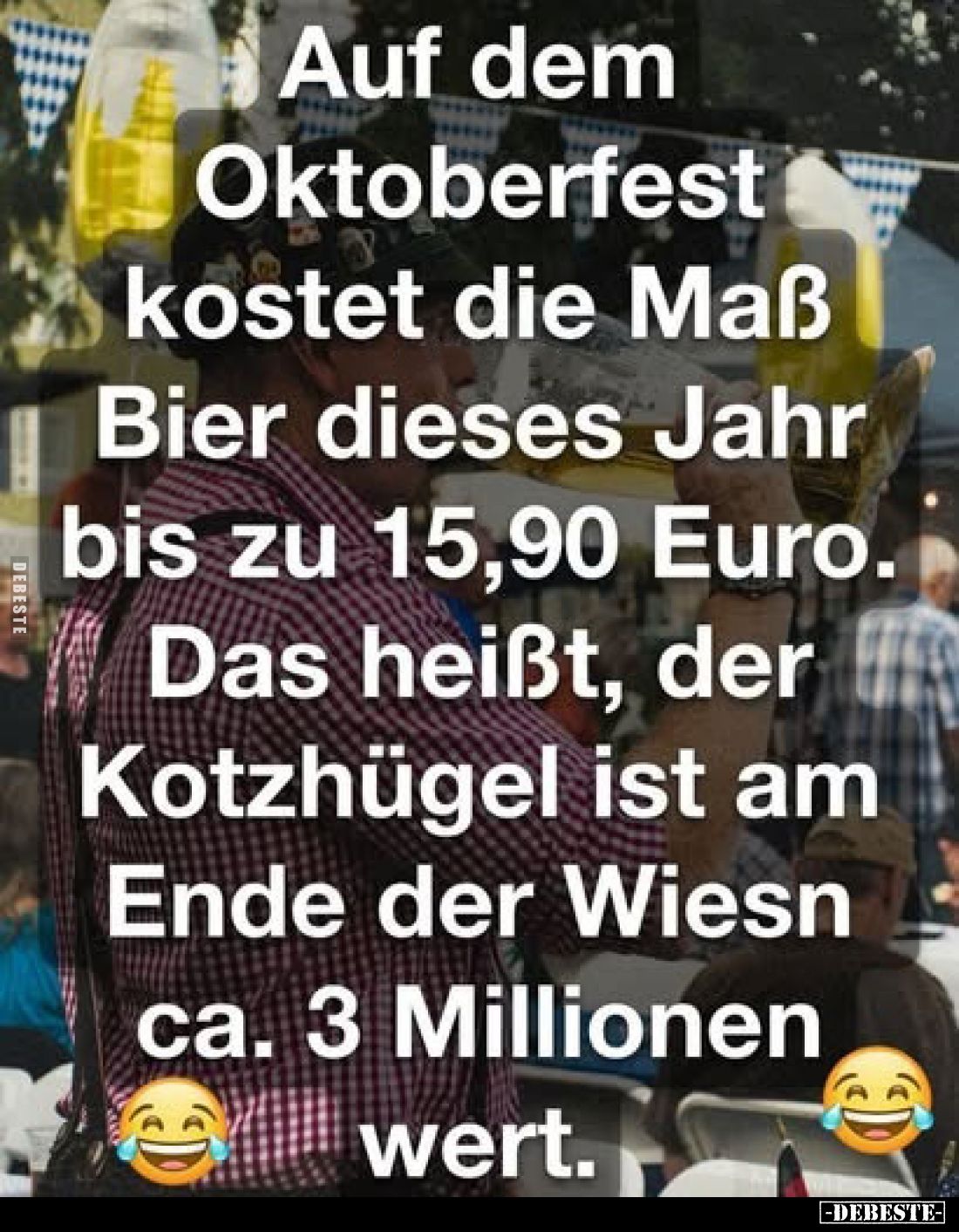 Auf dem Oktoberfest kostet die Maß Bier dieses Jahr bis zu 15,90 Euro.
Das heißt, der Kotzhügel ist am Ende der Wiesn ca. 3 ...