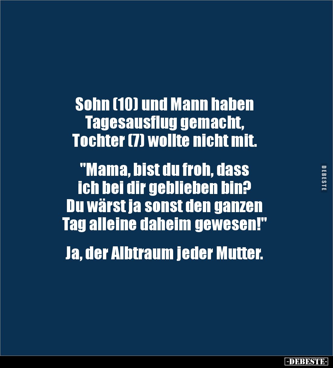 Sohn (10) und Mann haben 
Tagesausflug gemacht, 
Tochter (7) wollte nicht mit.


"Mama, bist du froh, dass 
ich be...