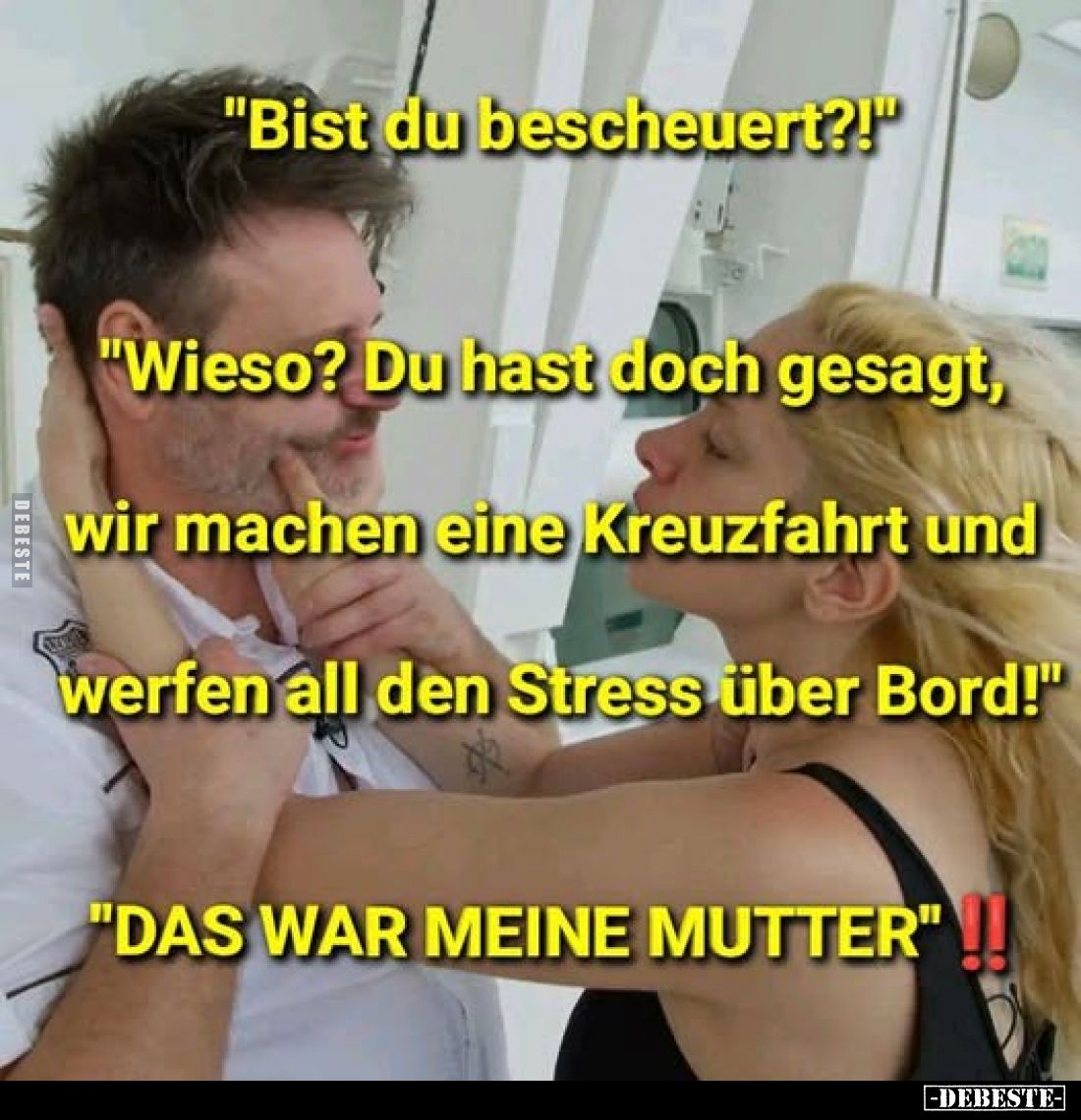 "Bist du bescheuert?!" -
"Wieso? Du hast doch gesagt, wir machen eine Kreuzfahrt und werfen all den Stress üb...
