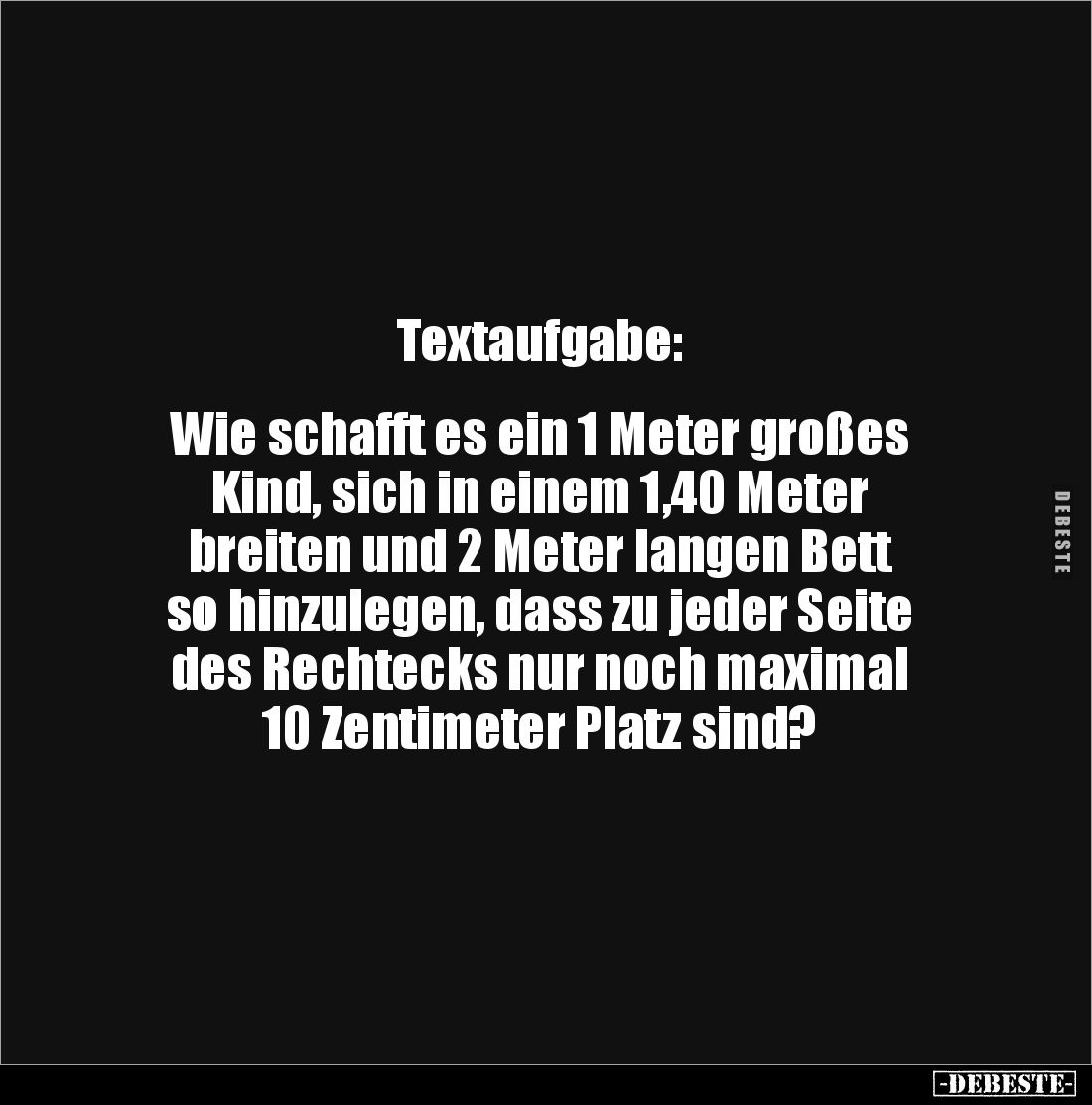 Textaufgabe: 


Wie schafft es ein 1 Meter großes 
Kind, sich in einem 1,40 Meter 
breiten und 2 Meter langen Bett 
so ...