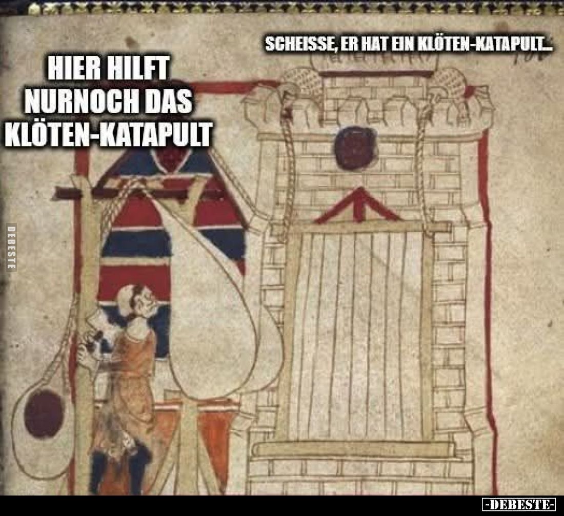 Hier hilft nurnoch das Klöten-Katapult. Scheisse, er hat ein Klöten-Katapult.