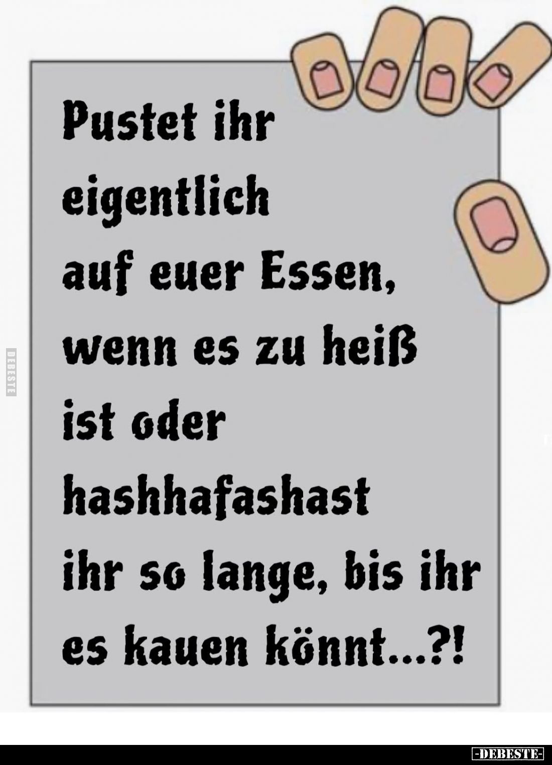 Pustet ihr eigentlich auf euer Essen, wenn es zu heiß ist oder hashhafashast ihr so lange, bis ihr es kauen könnt...?!