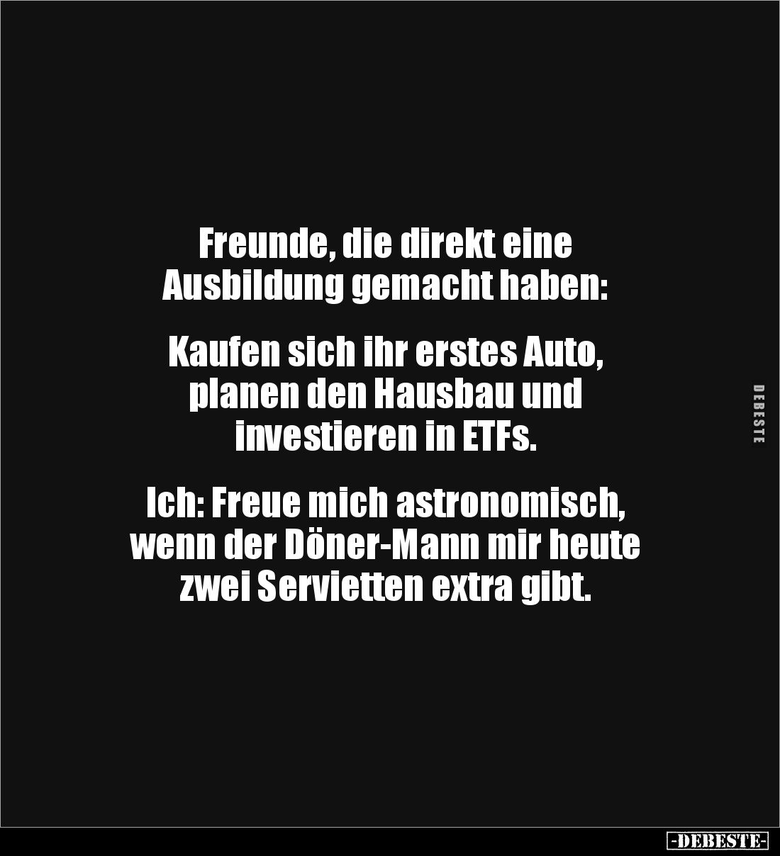 Freunde, die direkt eine 
Ausbildung gemacht haben:


Kaufen sich ihr erstes Auto, 
planen den Hausbau und 
investieren...