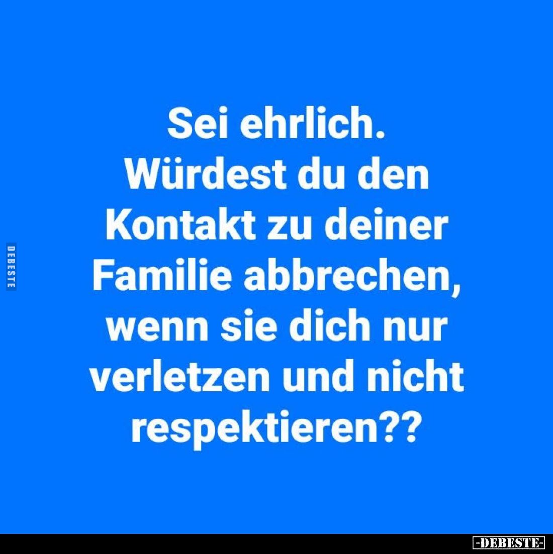 Sei ehrlich.
Würdest du den Kontakt zu deiner Familie abbrechen, wenn sie dich nur verletzen und nicht respektieren??