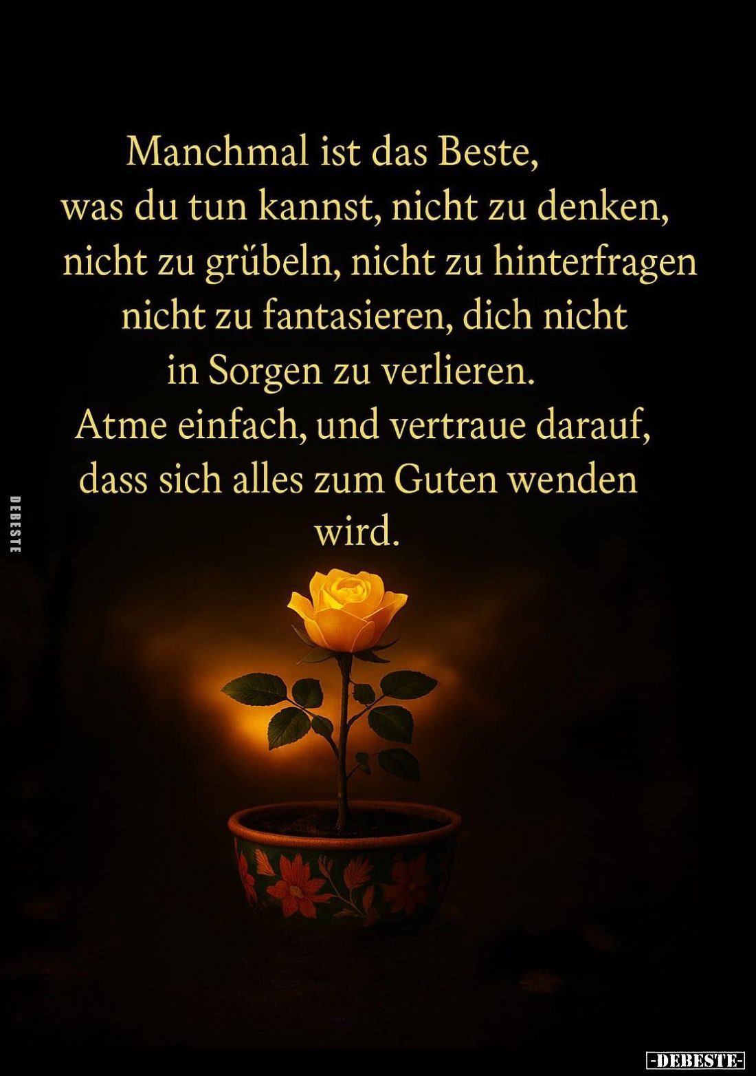 Manchmal ist das Beste, was du tun kannst, nicht zu denken, nicht zu grübeln, nicht zu hinterfragen nicht zu fantasieren, dic...