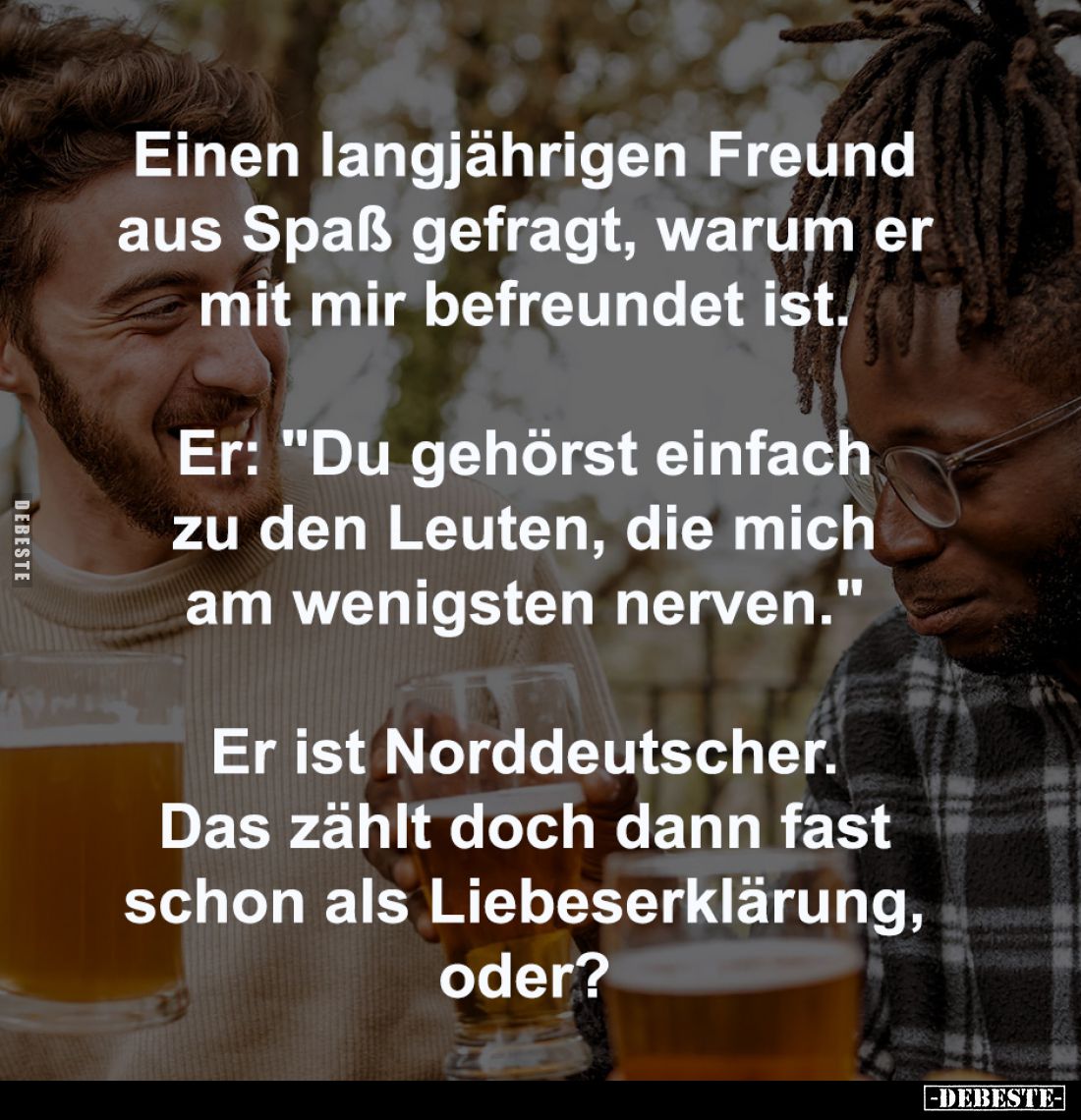 Einen langjährigen Freund
aus Spaß gefragt, warum er
mit mir befreundet ist.
Er: "Du gehörst einfach
zu den Le...