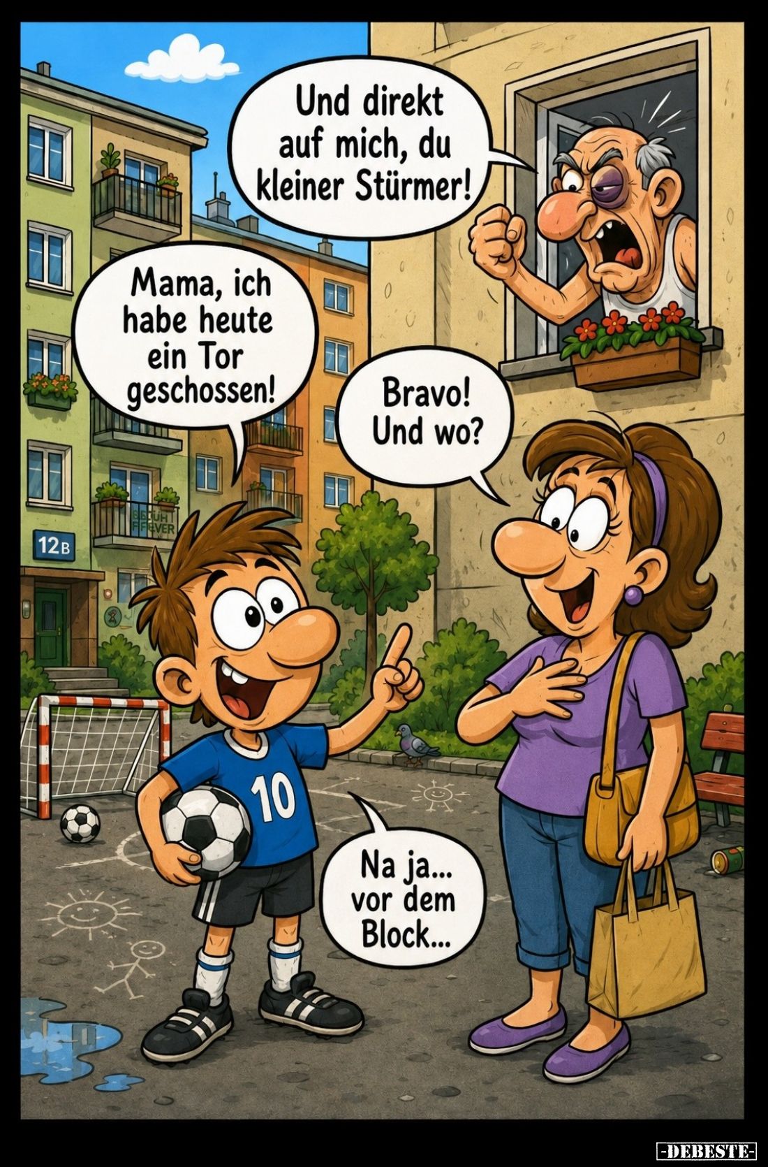 Mama, ich habe heute ein Tor geschossen! -
-
Bravo! Und wo?
- Und direkt auf mich, du kleiner Stürmer!
- Na ja vor dem Bl...