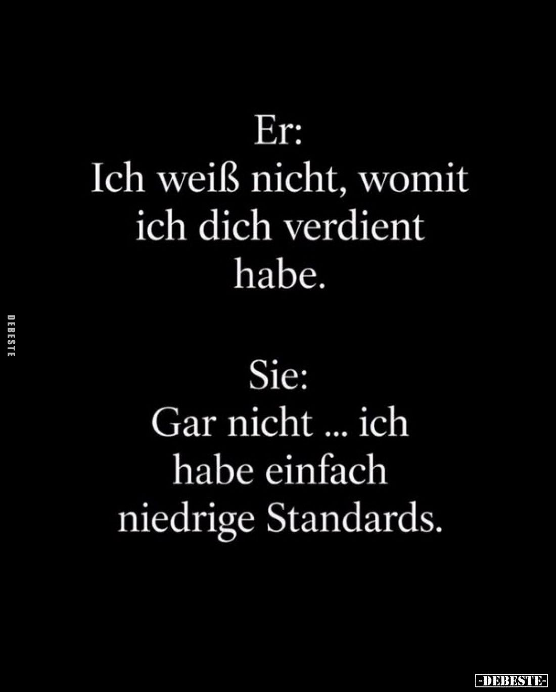 Er: Ich weiß nicht, womit ich dich verdient habe. -
Sie:
Gar nicht ... ich habe einfach niedrige Standards.