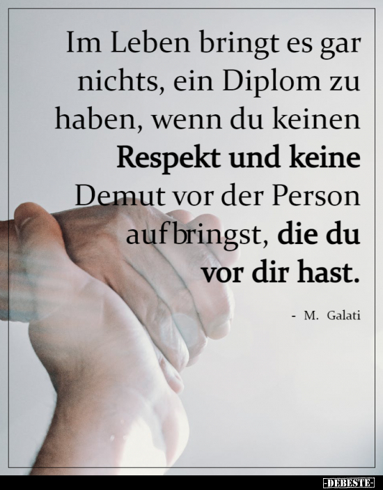 Im Leben bringt es gar nichts, ein Diplom zu haben, wenn du keinen Respekt und keine Demut vor der Person m aufbringst, die d...
