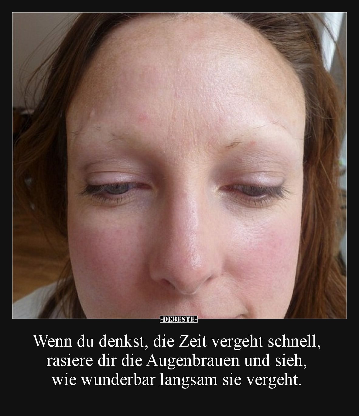 Wenn du denkst, die Zeit vergeht schnell, rasiere dir die Augenbrauen und sieh, wie wunderbar langsam sie vergeht.
