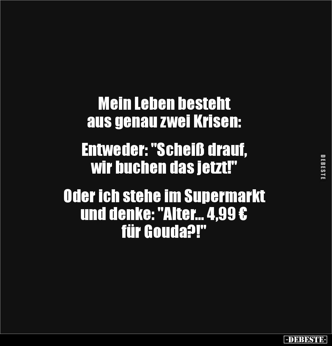 Mein Leben besteht
aus genau zwei Krisen:
Entweder: "Scheiß drauf,
wir buchen das jetzt!"
Oder ich ...