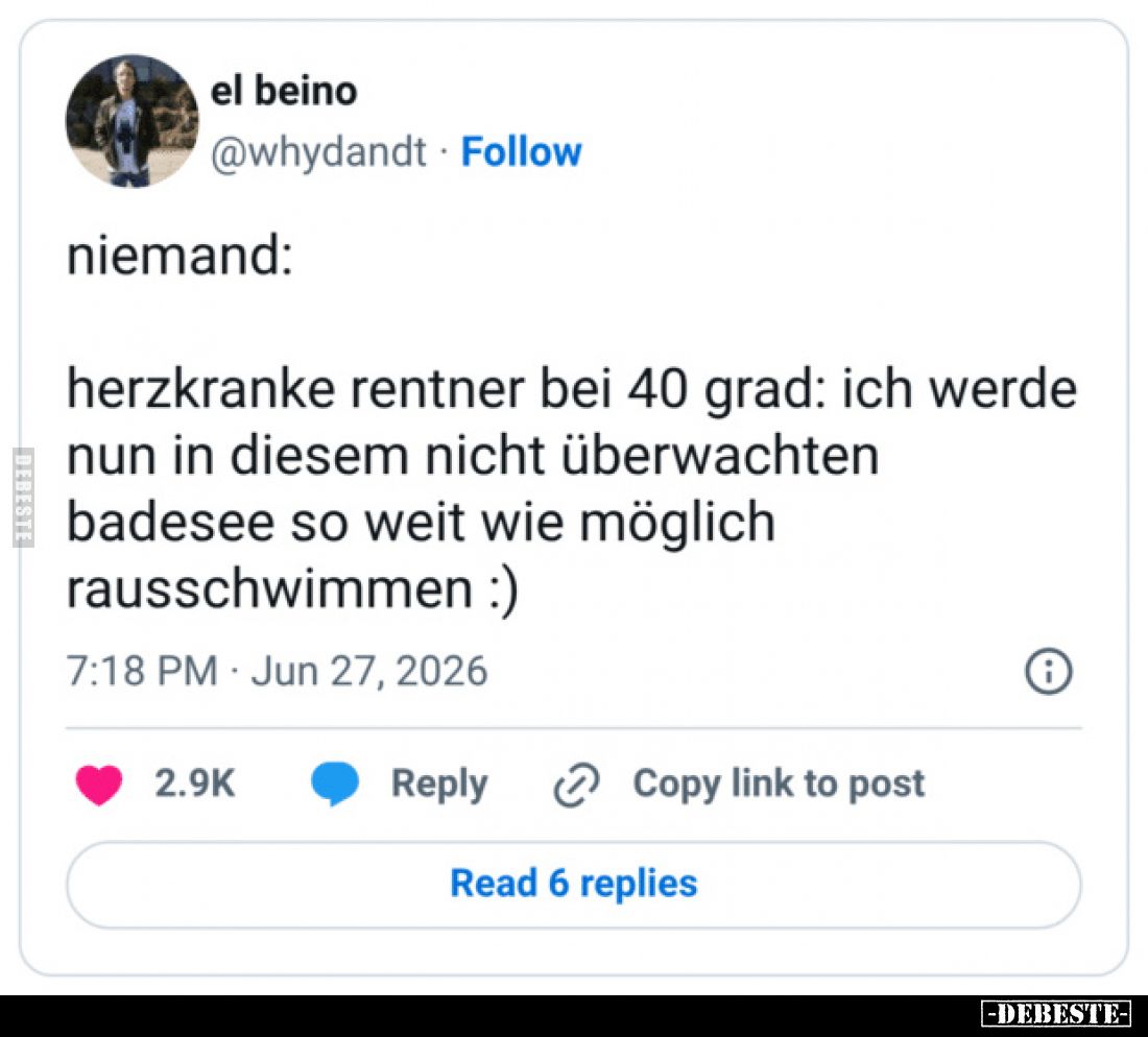 Niemand:
Herzkranke Rentner bei 40 Grad: ich werde nun in diesem nicht überwachten Badesee so weit wie möglich rausschwimmen...