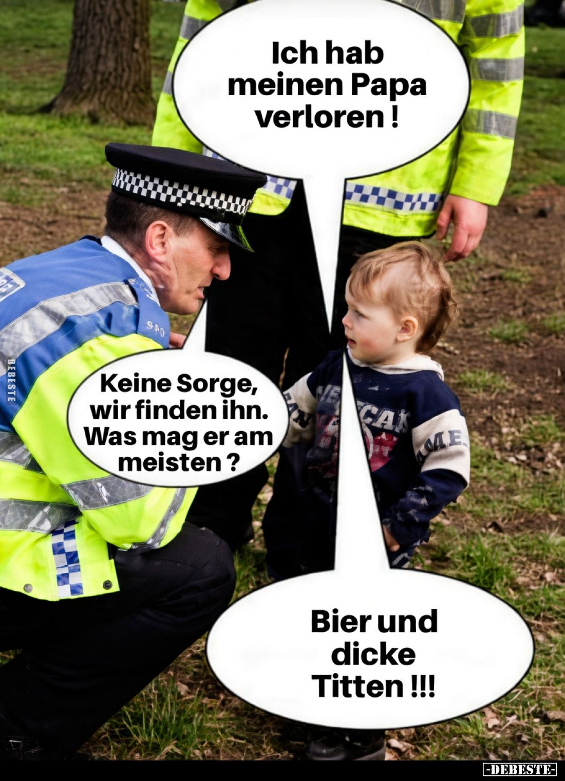 Ich hab meinen Papa verloren !

Keine Sorge, wir finden ihn. Was mag er am meisten ?

Bier und dicke Titten !!!