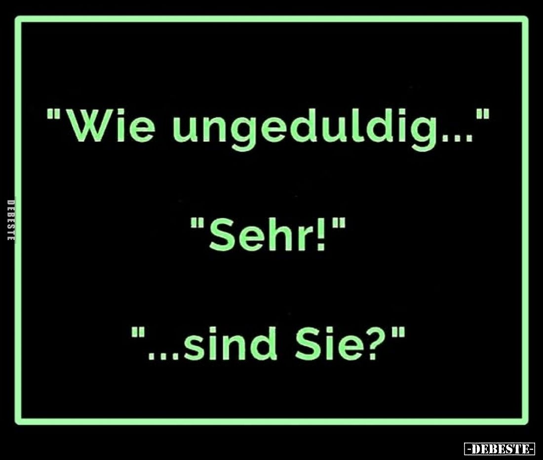 "Wie ungeduldig..." -
"Sehr!" -
"...sind Sie?"